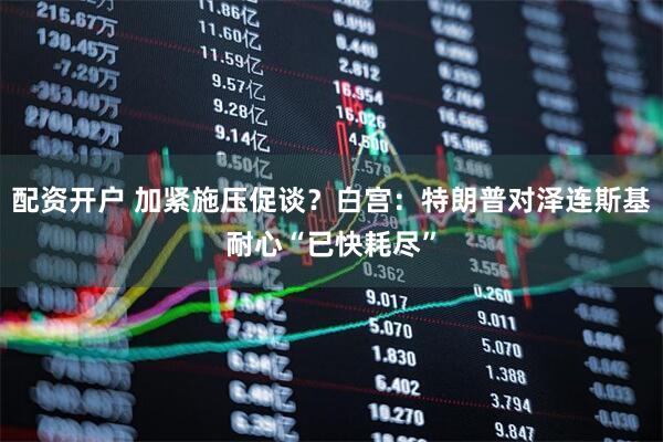 配资开户 加紧施压促谈？白宫：特朗普对泽连斯基耐心“已快耗尽”