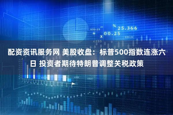 配资资讯服务网 美股收盘：标普500指数连涨六日 投资者期待特朗普调整关税政策