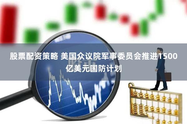 股票配资策略 美国众议院军事委员会推进1500亿美元国防计划