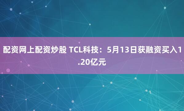 配资网上配资炒股 TCL科技：5月13日获融资买入1.20亿元