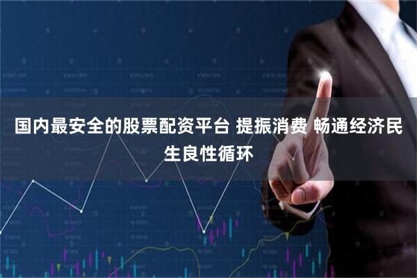国内最安全的股票配资平台 提振消费 畅通经济民生良性循环