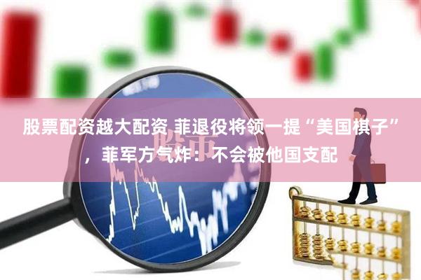 股票配资越大配资 菲退役将领一提“美国棋子”，菲军方气炸：不会被他国支配