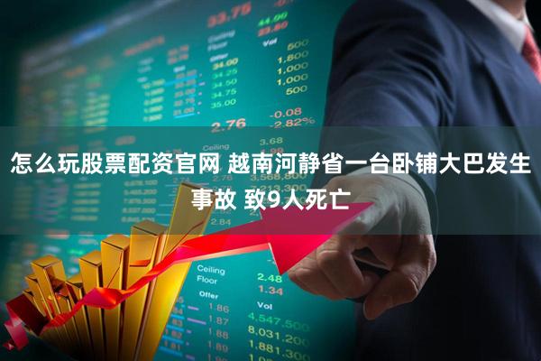 怎么玩股票配资官网 越南河静省一台卧铺大巴发生事故 致9人死亡