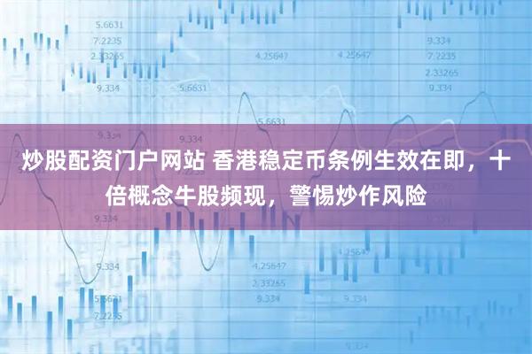 炒股配资门户网站 香港稳定币条例生效在即，十倍概念牛股频现，警惕炒作风险