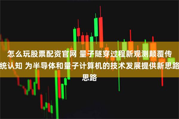 怎么玩股票配资官网 量子隧穿过程新观测颠覆传统认知 为半导体和量子计算机的技术发展提供新思路