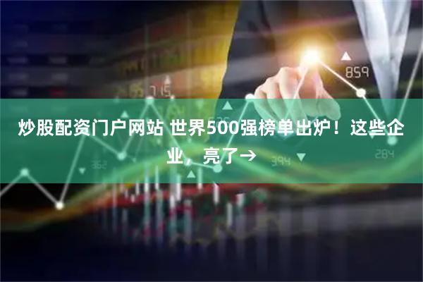 炒股配资门户网站 世界500强榜单出炉！这些企业，亮了→