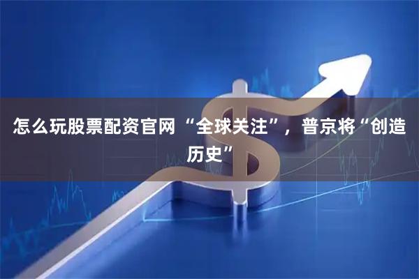 怎么玩股票配资官网 “全球关注”，普京将“创造历史”