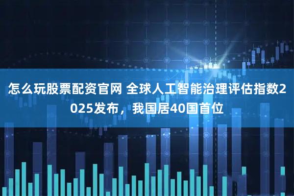 怎么玩股票配资官网 全球人工智能治理评估指数2025发布，我国居40国首位
