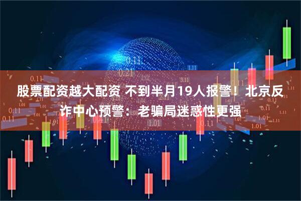 股票配资越大配资 不到半月19人报警！北京反诈中心预警：老骗局迷惑性更强
