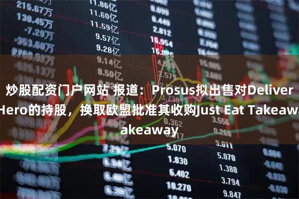 炒股配资门户网站 报道：Prosus拟出售对Delivery Hero的持股，换取欧盟批准其收购Just Eat Takeaway