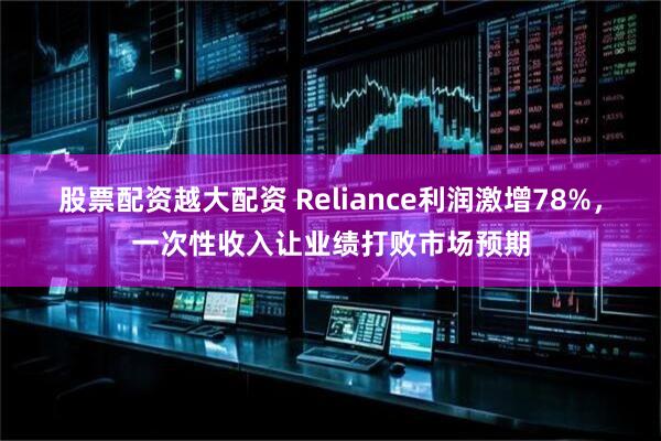 股票配资越大配资 Reliance利润激增78%，一次性收入让业绩打败市场预期