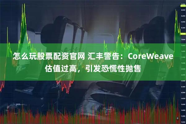 怎么玩股票配资官网 汇丰警告：CoreWeave估值过高，引发恐慌性抛售