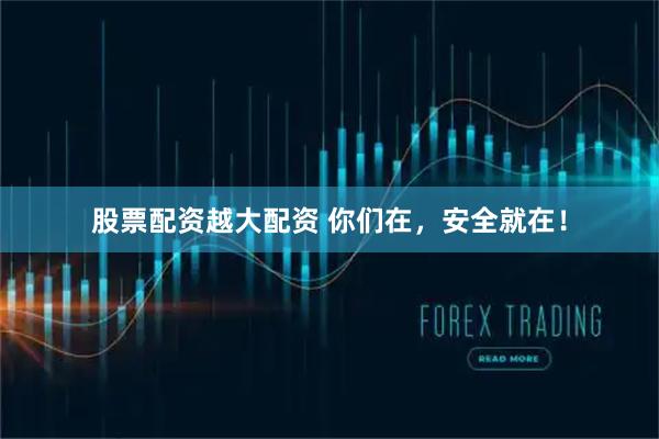 股票配资越大配资 你们在，安全就在！