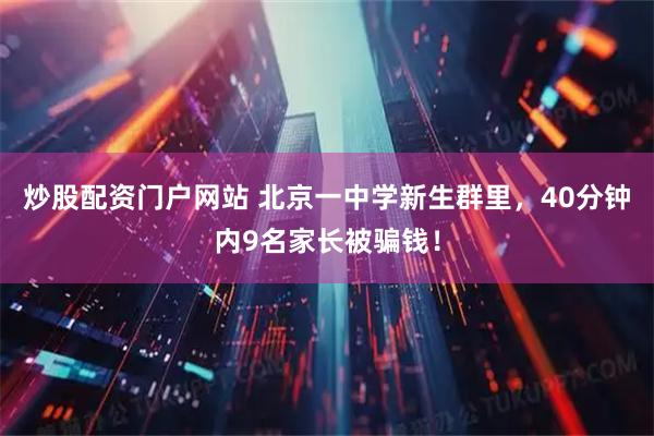 炒股配资门户网站 北京一中学新生群里，40分钟内9名家长被骗钱！