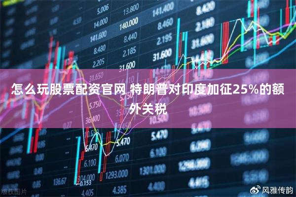 怎么玩股票配资官网 特朗普对印度加征25%的额外关税