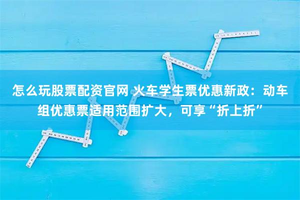 怎么玩股票配资官网 火车学生票优惠新政：动车组优惠票适用范围扩大，可享“折上折”