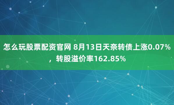 怎么玩股票配资官网 8月13日天奈转债上涨0.07%，转股溢价率162.85%