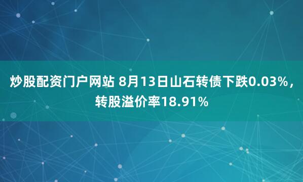 炒股配资门户网站 8月13日山石转债下跌0.03%，转股溢价率18.91%