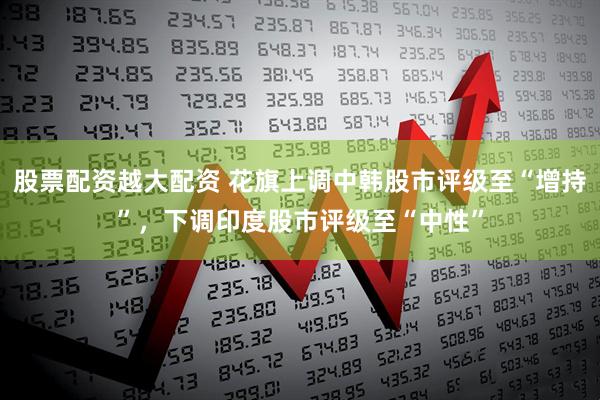 股票配资越大配资 花旗上调中韩股市评级至“增持”,下调印度股市评级至“中性”
