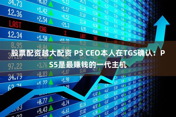 股票配资越大配资 PS CEO本人在TGS确认：PS5是最赚钱的一代主机