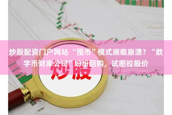 炒股配资门户网站 “囤币”模式濒临崩溃？“数字币财库公司”纷纷回购，试图拉股价