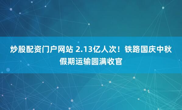 炒股配资门户网站 2.13亿人次！铁路国庆中秋假期运输圆满收官