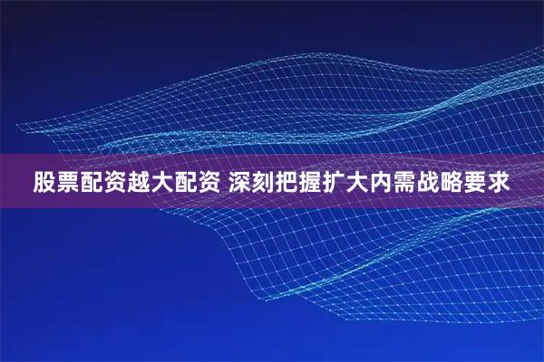 股票配资越大配资 深刻把握扩大内需战略要求