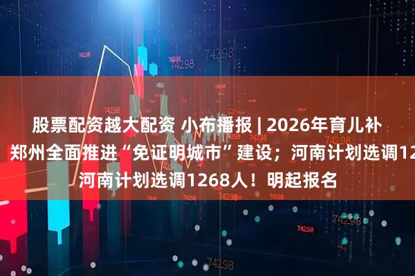 股票配资越大配资 小布播报 | 2026年育儿补贴今起开放申领；郑州全面推进“免证明城市”建设；河南计划选调1268人！明起报名