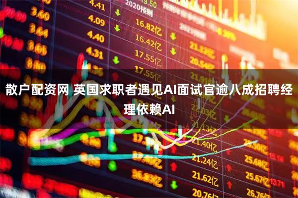 散户配资网 英国求职者遇见AI面试官　逾八成招聘经理依赖AI