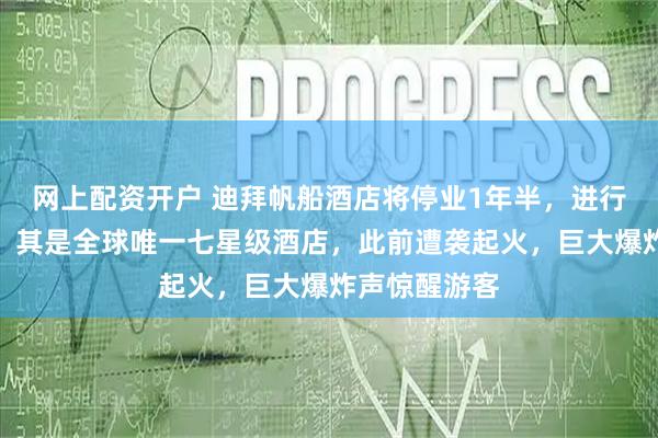 网上配资开户 迪拜帆船酒店将停业1年半，进行大规模修复！其是全球唯一七星级酒店，此前遭袭起火，巨大爆炸声惊醒游客