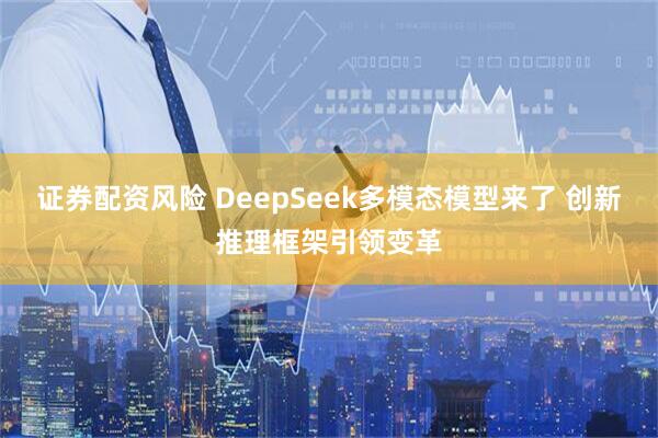 证券配资风险 DeepSeek多模态模型来了 创新推理框架引领变革