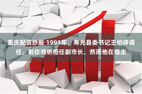 重庆配资炒股 1991年，寿光县委书记王伯祥调任，前往潍坊担任副市长，然而他在临走