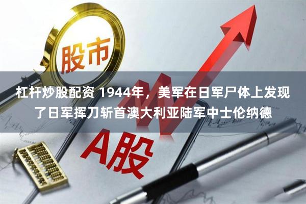 杠杆炒股配资 1944年，美军在日军尸体上发现了日军挥刀斩首澳大利亚陆军中士伦纳德